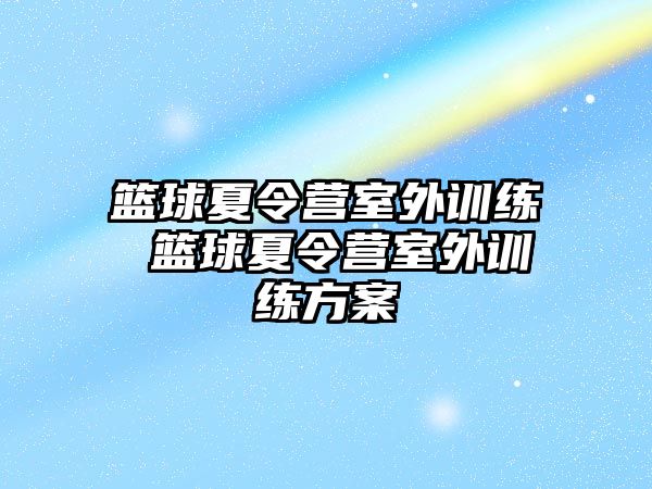 籃球夏令營室外訓(xùn)練 籃球夏令營室外訓(xùn)練方案