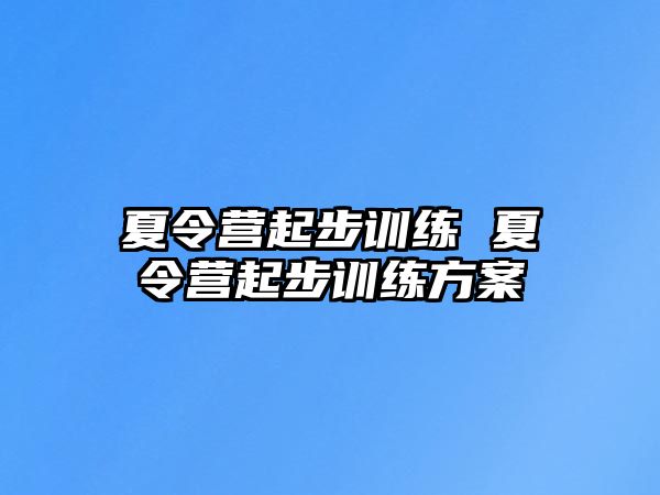 夏令營(yíng)起步訓(xùn)練 夏令營(yíng)起步訓(xùn)練方案