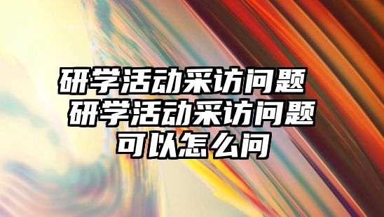 研學活動采訪問題 研學活動采訪問題可以怎么問