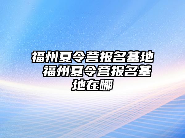 福州夏令營報(bào)名基地 福州夏令營報(bào)名基地在哪