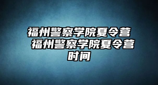 福州警察學(xué)院夏令營(yíng) 福州警察學(xué)院夏令營(yíng)時(shí)間