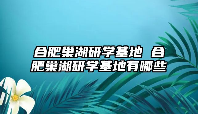 合肥巢湖研學(xué)基地 合肥巢湖研學(xué)基地有哪些