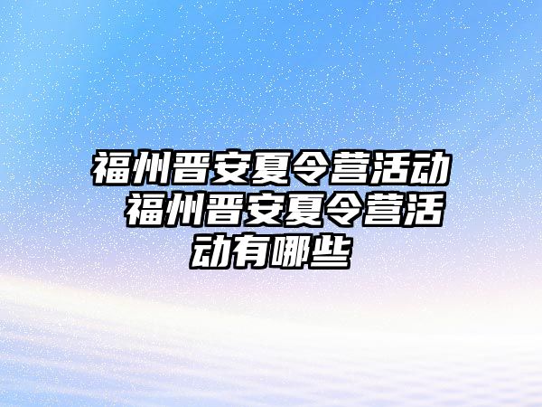 福州晉安夏令營活動 福州晉安夏令營活動有哪些