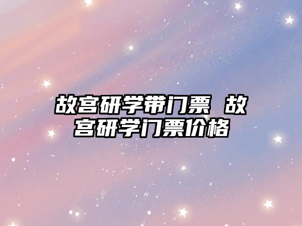 故宮研學(xué)帶門票 故宮研學(xué)門票價格