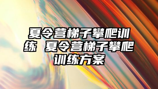 夏令營梯子攀爬訓(xùn)練 夏令營梯子攀爬訓(xùn)練方案