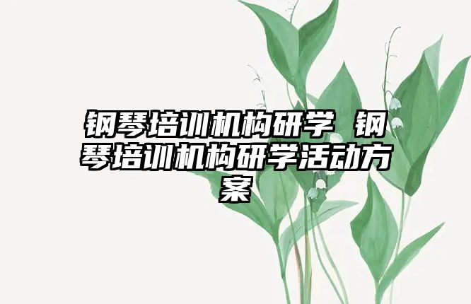 鋼琴培訓機構(gòu)研學 鋼琴培訓機構(gòu)研學活動方案