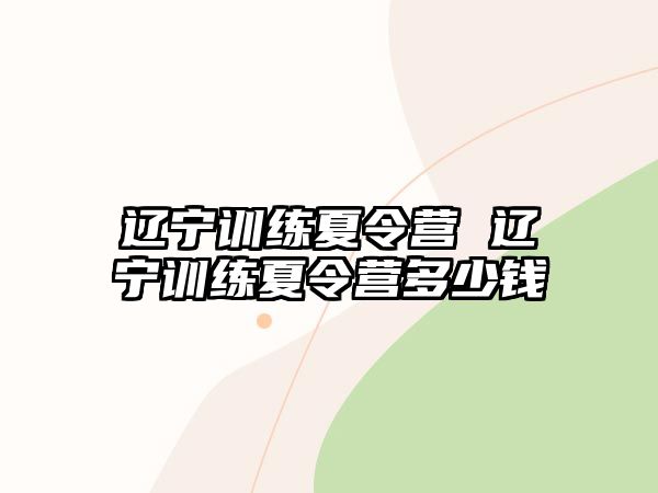 遼寧訓(xùn)練夏令營 遼寧訓(xùn)練夏令營多少錢