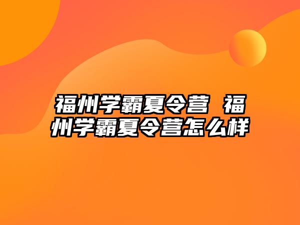 福州學霸夏令營 福州學霸夏令營怎么樣