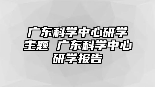 廣東科學(xué)中心研學(xué)主題 廣東科學(xué)中心研學(xué)報告