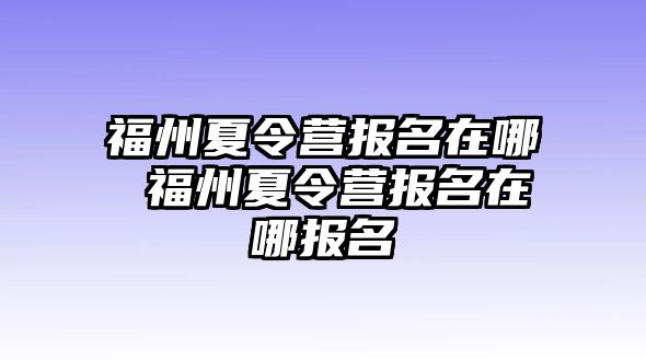 福州夏令營(yíng)報(bào)名在哪 福州夏令營(yíng)報(bào)名在哪報(bào)名