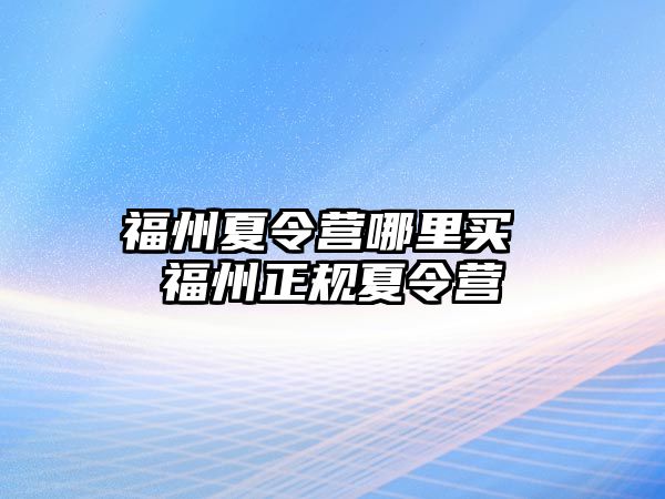 福州夏令營(yíng)哪里買 福州正規(guī)夏令營(yíng)