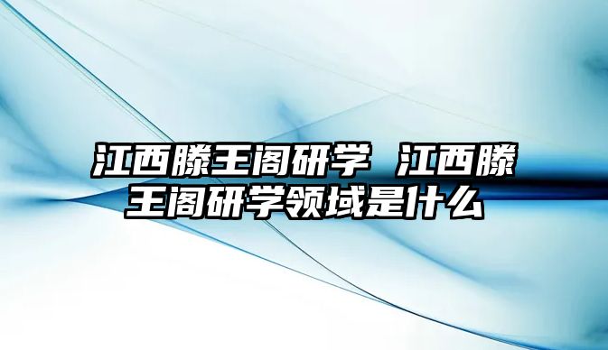 江西滕王閣研學(xué) 江西滕王閣研學(xué)領(lǐng)域是什么