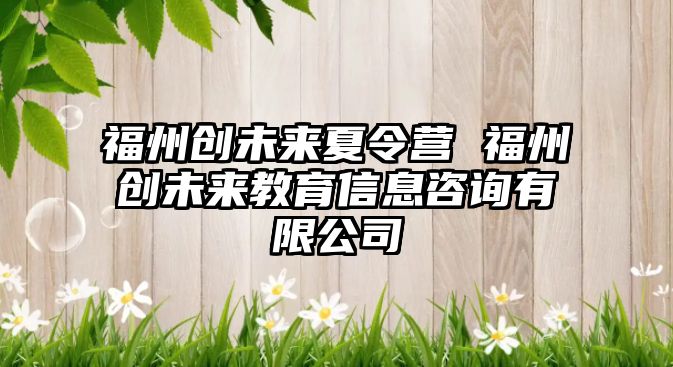 福州創(chuàng)未來夏令營 福州創(chuàng)未來教育信息咨詢有限公司