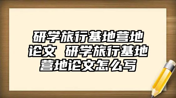 研學(xué)旅行基地營(yíng)地論文 研學(xué)旅行基地營(yíng)地論文怎么寫(xiě)