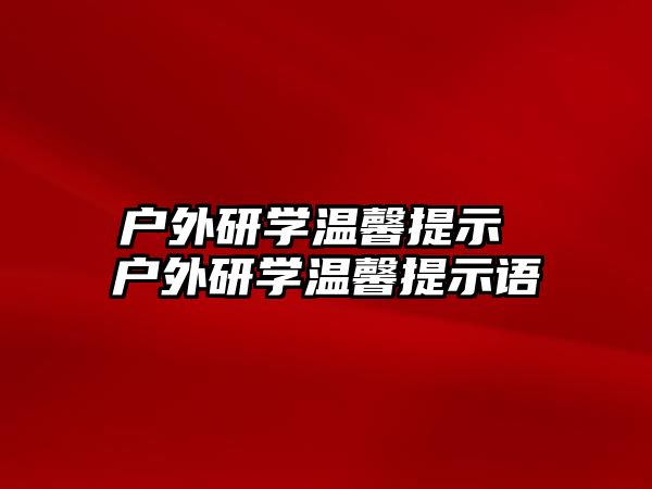 戶外研學溫馨提示 戶外研學溫馨提示語