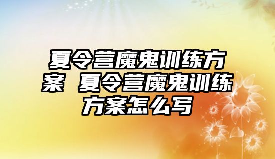 夏令營魔鬼訓(xùn)練方案 夏令營魔鬼訓(xùn)練方案怎么寫