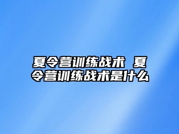 夏令營(yíng)訓(xùn)練戰(zhàn)術(shù) 夏令營(yíng)訓(xùn)練戰(zhàn)術(shù)是什么