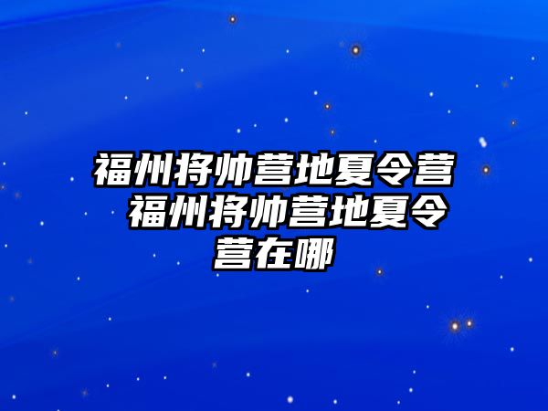 福州將帥營地夏令營 福州將帥營地夏令營在哪