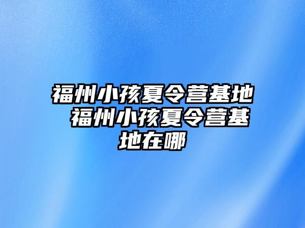 福州小孩夏令營(yíng)基地 福州小孩夏令營(yíng)基地在哪