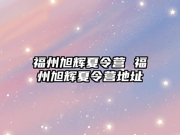 福州旭輝夏令營(yíng) 福州旭輝夏令營(yíng)地址