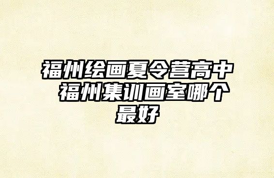 福州繪畫(huà)夏令營(yíng)高中 福州集訓(xùn)畫(huà)室哪個(gè)最好