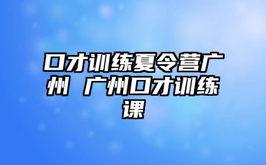 口才訓(xùn)練夏令營廣州 廣州口才訓(xùn)練課