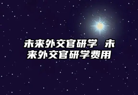 未來外交官研學(xué) 未來外交官研學(xué)費(fèi)用