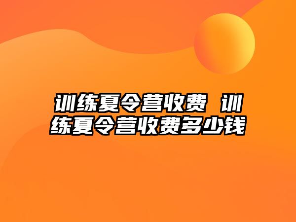 訓(xùn)練夏令營(yíng)收費(fèi) 訓(xùn)練夏令營(yíng)收費(fèi)多少錢