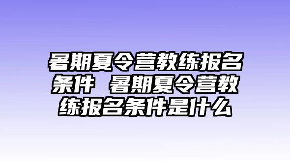 暑期夏令營(yíng)教練報(bào)名條件 暑期夏令營(yíng)教練報(bào)名條件是什么