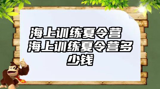 海上訓(xùn)練夏令營 海上訓(xùn)練夏令營多少錢