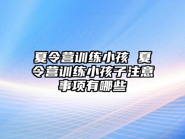 夏令營訓(xùn)練小孩 夏令營訓(xùn)練小孩子注意事項有哪些