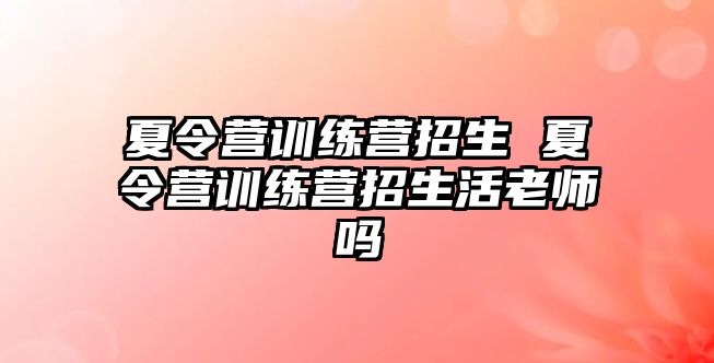 夏令營訓(xùn)練營招生 夏令營訓(xùn)練營招生活老師嗎