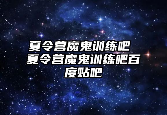 夏令營魔鬼訓練吧 夏令營魔鬼訓練吧百度貼吧