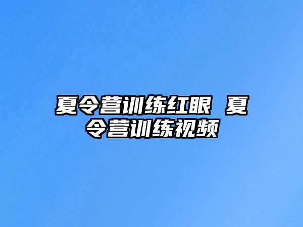 夏令營訓(xùn)練紅眼 夏令營訓(xùn)練視頻