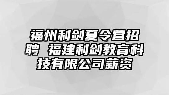 福州利劍夏令營招聘 福建利劍教育科技有限公司薪資