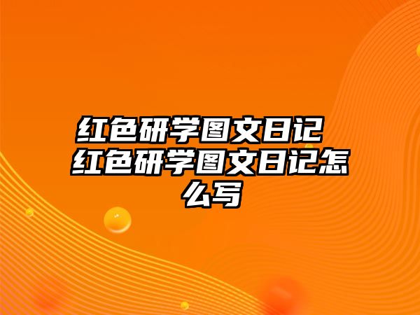 紅色研學(xué)圖文日記 紅色研學(xué)圖文日記怎么寫