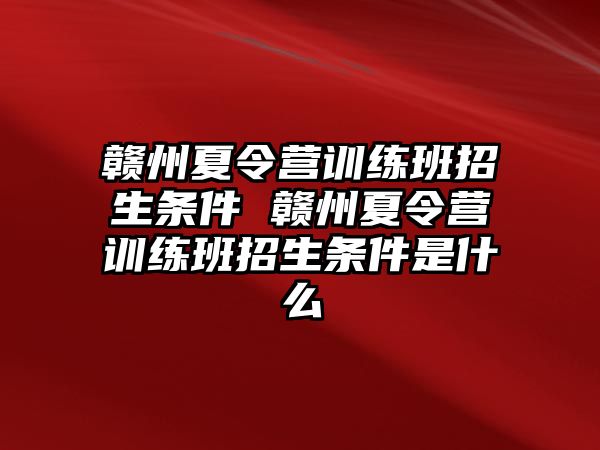 贛州夏令營(yíng)訓(xùn)練班招生條件 贛州夏令營(yíng)訓(xùn)練班招生條件是什么