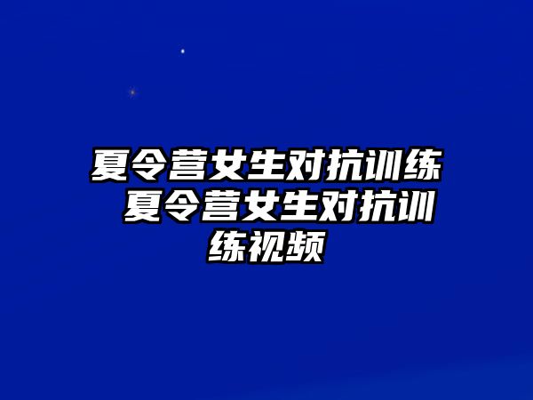 夏令營女生對抗訓(xùn)練 夏令營女生對抗訓(xùn)練視頻