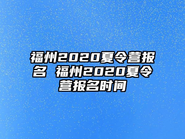 福州2020夏令營報名 福州2020夏令營報名時間