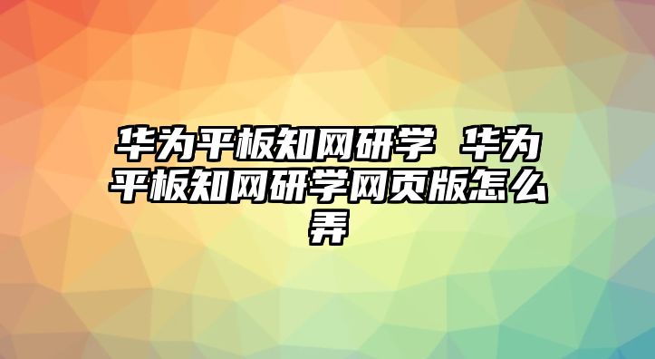 華為平板知網(wǎng)研學(xué) 華為平板知網(wǎng)研學(xué)網(wǎng)頁版怎么弄