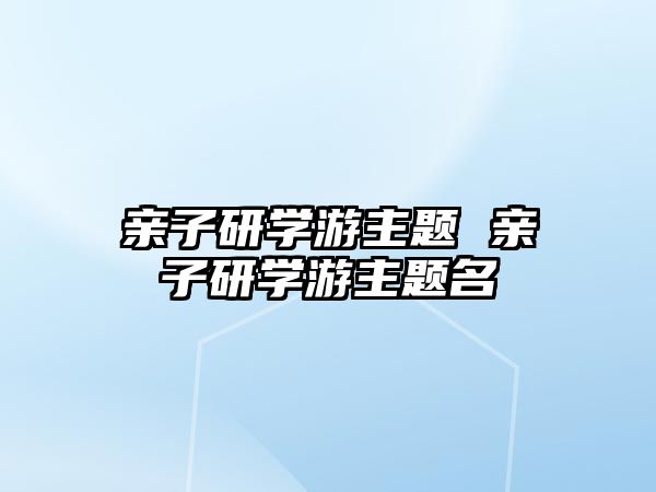 親子研學游主題 親子研學游主題名