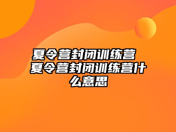 夏令營封閉訓(xùn)練營 夏令營封閉訓(xùn)練營什么意思