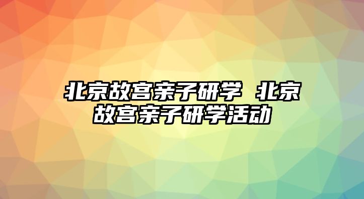 北京故宮親子研學(xué) 北京故宮親子研學(xué)活動