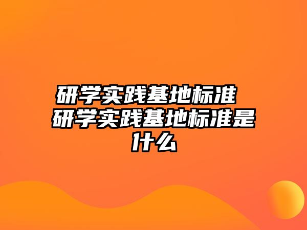 研學(xué)實(shí)踐基地標(biāo)準(zhǔn) 研學(xué)實(shí)踐基地標(biāo)準(zhǔn)是什么