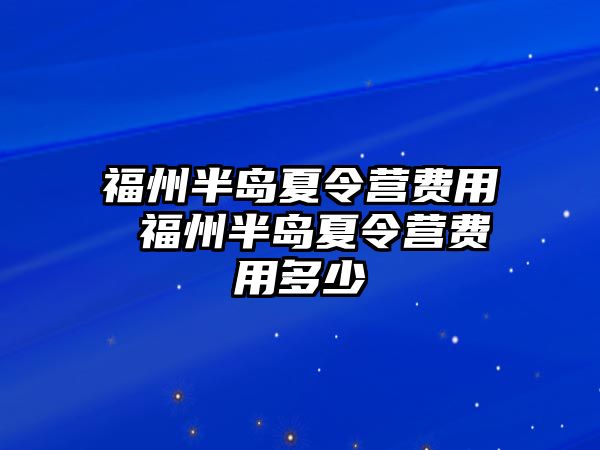 福州半島夏令營(yíng)費(fèi)用 福州半島夏令營(yíng)費(fèi)用多少