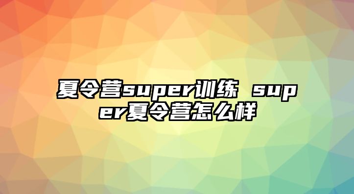 夏令營(yíng)super訓(xùn)練 super夏令營(yíng)怎么樣