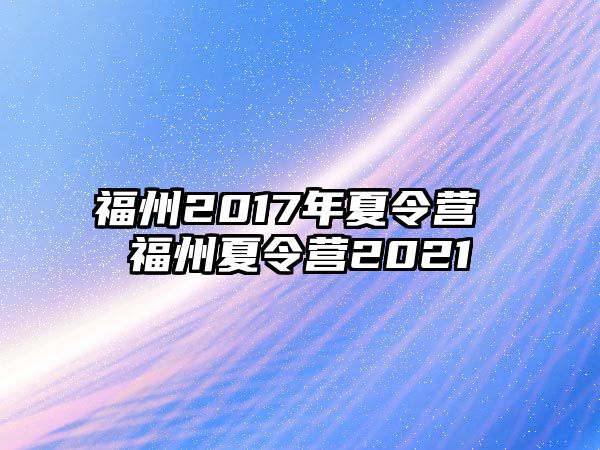 福州2017年夏令營(yíng) 福州夏令營(yíng)2021