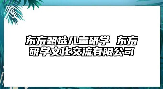 東方甄選兒童研學(xué) 東方研學(xué)文化交流有限公司