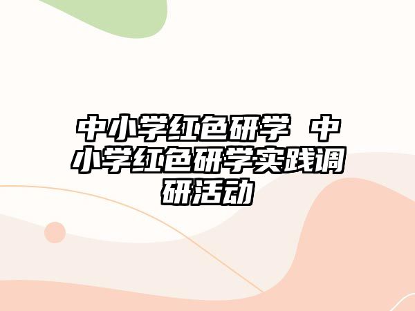 中小學(xué)紅色研學(xué) 中小學(xué)紅色研學(xué)實(shí)踐調(diào)研活動(dòng)