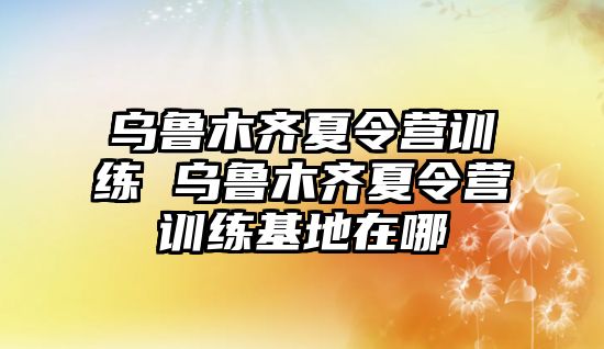 烏魯木齊夏令營訓練 烏魯木齊夏令營訓練基地在哪